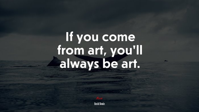 If you come from art, you’ll always be art. | David Bowie quote