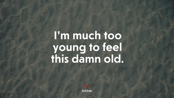 I’m much too young to feel this damn old. | Garth Brooks quote