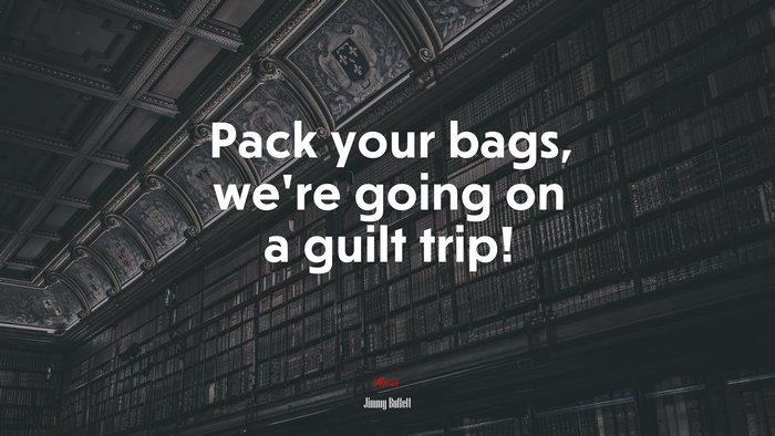Pack your bags, we’re going on a guilt trip! | Jimmy Buffett quote