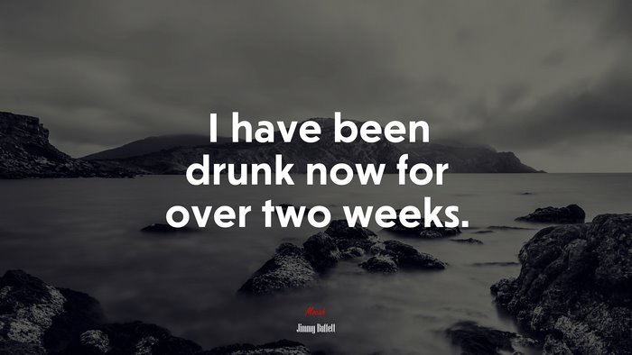 I have been drunk now for over two weeks. | Jimmy Buffett quote