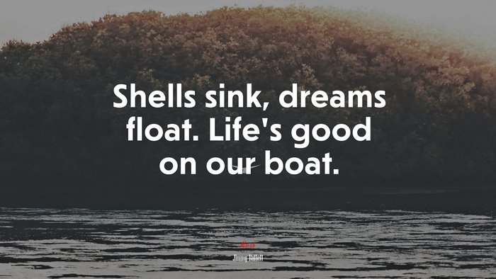 Shells sink, dreams float. Life’s good on our boat. | Jimmy Buffett quote