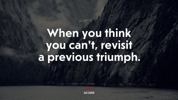 When you think you can’t, revisit a previous triumph. | Jack Canfield quote