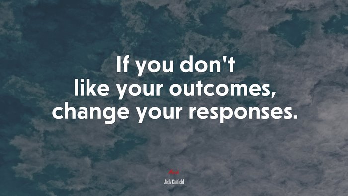 If you don’t like your outcomes, change your responses. | Jack Canfield quote