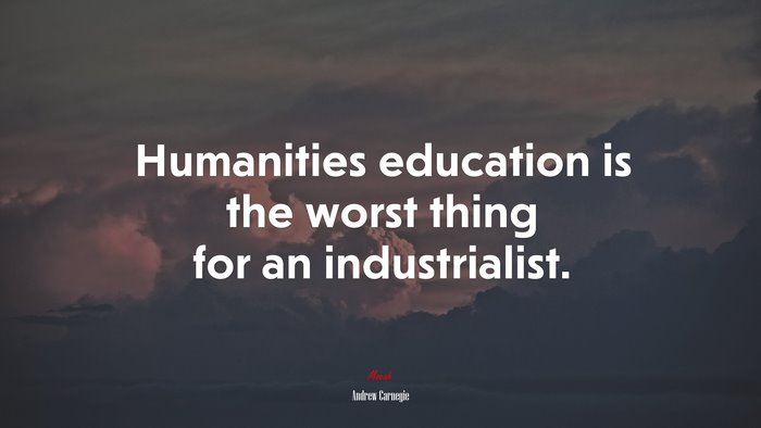 Humanities education is the worst thing for an industrialist. | Andrew Carnegie quote