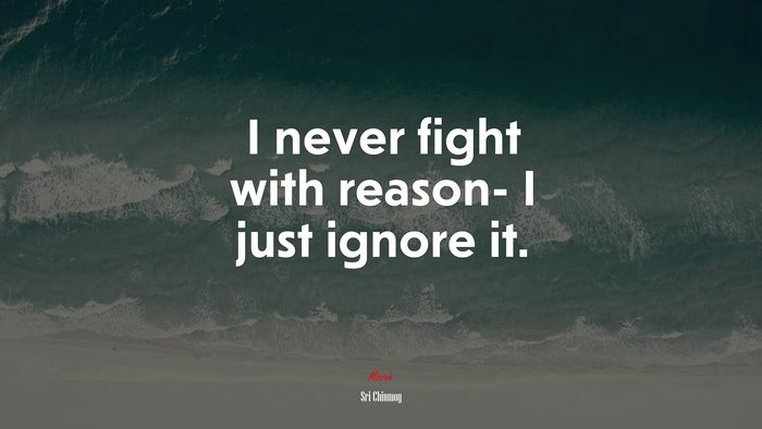 I never fight with reason- I just ignore it. | Sri Chinmoy quote