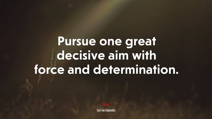 Pursue one great decisive aim with force and determination. | Carl von Clausewitz quote