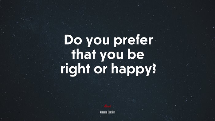 Do you prefer that you be right or happy? | Norman Cousins quote