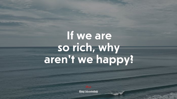 If we are so rich, why aren’t we happy? | Mihaly Csikszentmihalyi quote