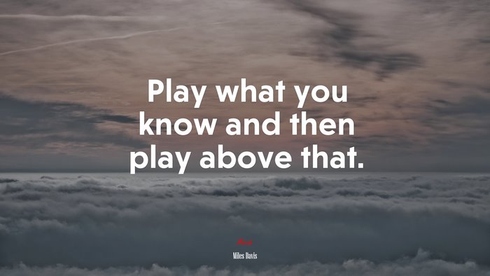 Play what you know and then play above that. | Miles Davis quote