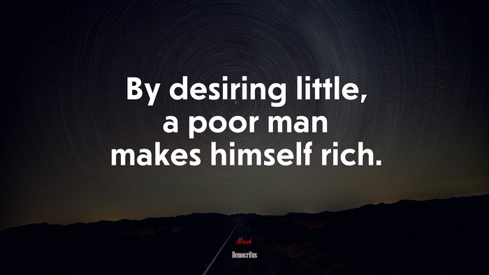 By desiring little, a poor man makes himself rich. | Democritus quote