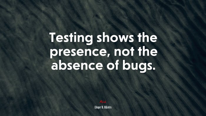 Testing shows the presence, not the absence of bugs. | Edsger W. Dijkstra quote