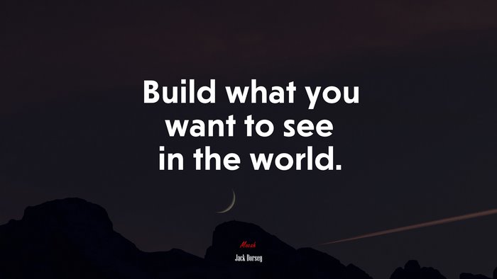 Build what you want to see in the world. | Jack Dorsey quote