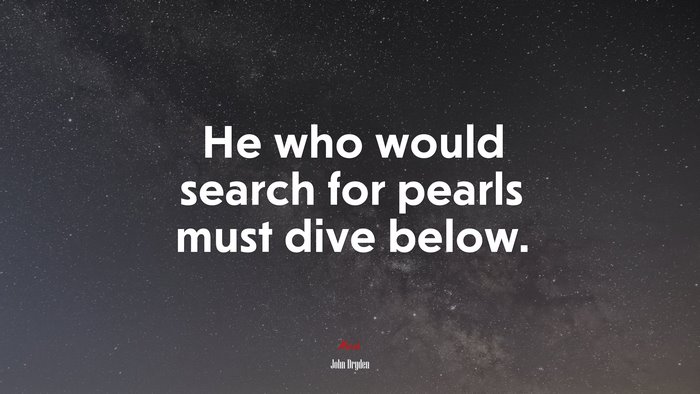 He who would search for pearls must dive below. | John Dryden quote