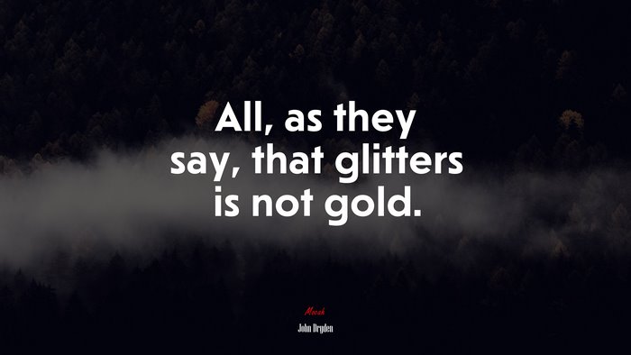 All, as they say, that glitters is not gold. | John Dryden quote