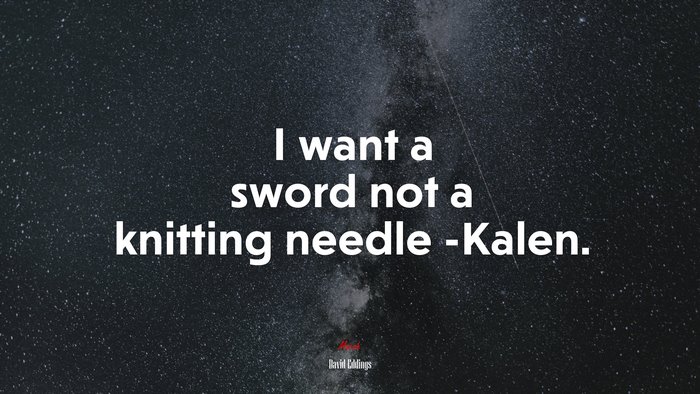 I want a sword not a knitting needle -Kalen. | David Eddings quote