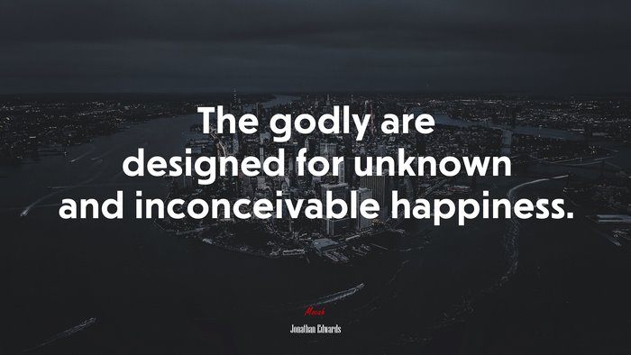 The godly are designed for unknown and inconceivable happiness. | Jonathan Edwards quote