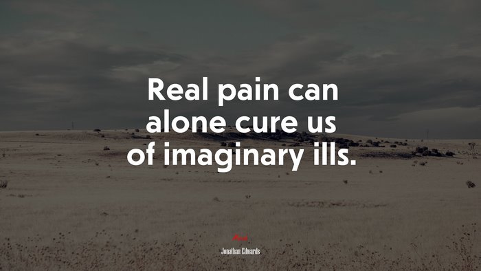 Real pain can alone cure us of imaginary ills. | Jonathan Edwards quote