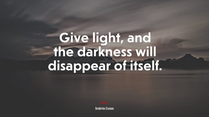 Give light, and the darkness will disappear of itself. | Desiderius Erasmus quote