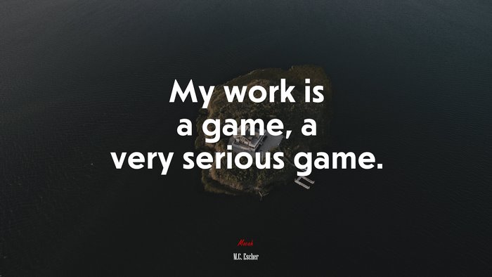 My work is a game, a very serious game. | M.C. Escher quote