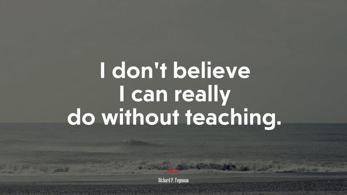 I don’t believe I can really do without teaching. | Richard P. Feynman quote