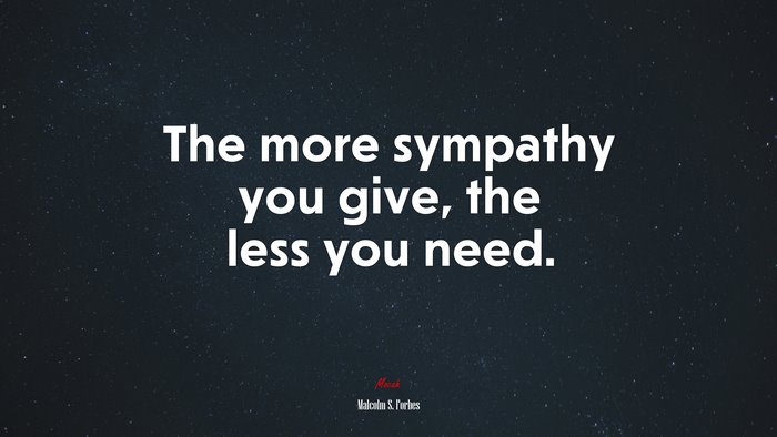 The more sympathy you give, the less you need. | Malcolm S. Forbes quote