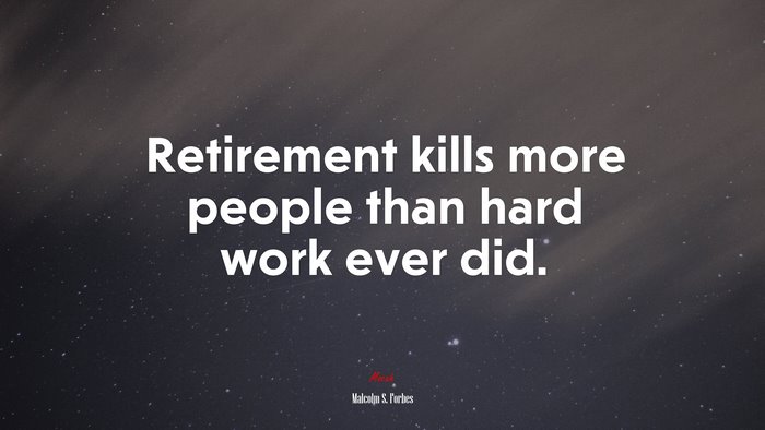 Retirement kills more people than hard work ever did. | Malcolm S. Forbes quote