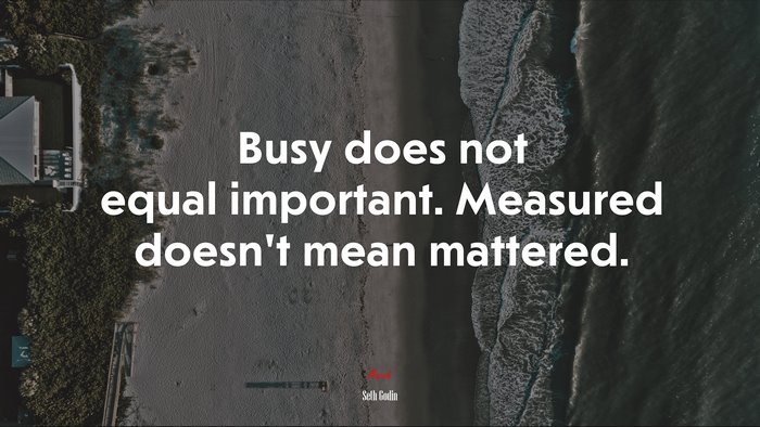 Busy does not equal important. Measured doesn’t mean mattered. | Seth Godin quote