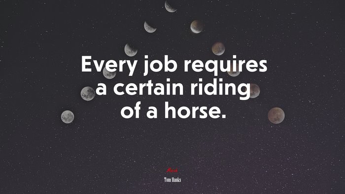 Every job requires a certain riding of a horse. | Tom Hanks quote