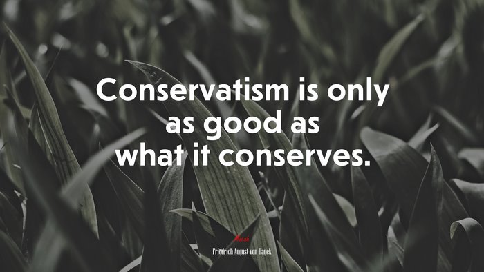 Conservatism is only as good as what it conserves. | Friedrich August von Hayek quote