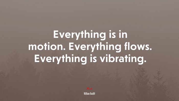 Everything is in motion. Everything flows. Everything is vibrating. | William Hazlitt quote