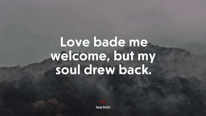 Love bade me welcome, but my soul drew back. | George Herbert quote