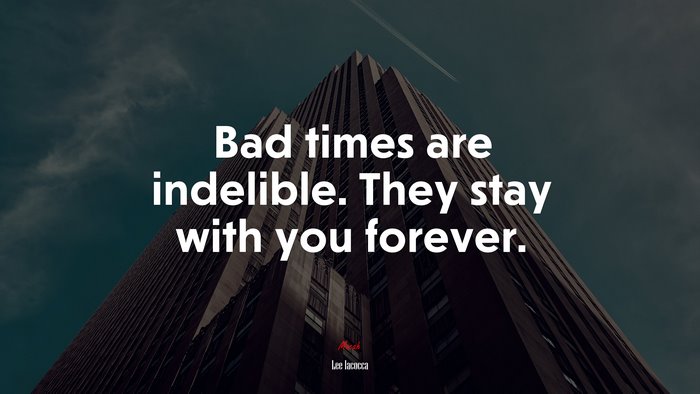 Bad times are indelible. They stay with you forever. | Lee Iacocca quote
