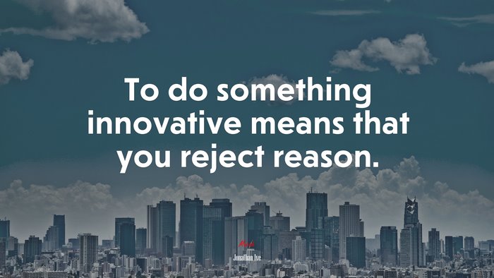 To do something innovative means that you reject reason. | Jonathan Ive quote