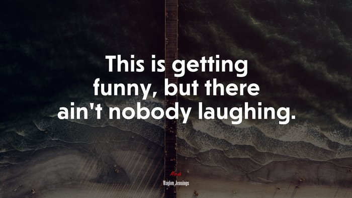 This is getting funny, but there ain’t nobody laughing. | Waylon Jennings quote