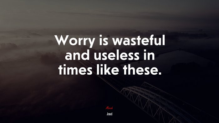 Worry is wasteful and useless in times like these. | Jewel quote
