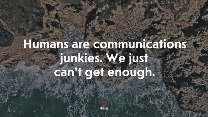 Humans are communications junkies. We just can’t get enough. | Alan Kay quote