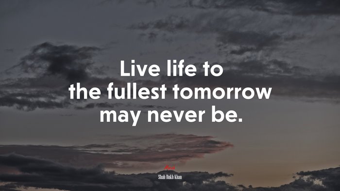 Live life to the fullest tomorrow may never be. | Shah Rukh Khan quote