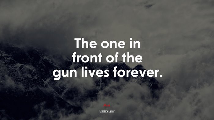 The one in front of the gun lives forever. | Kendrick Lamar quote