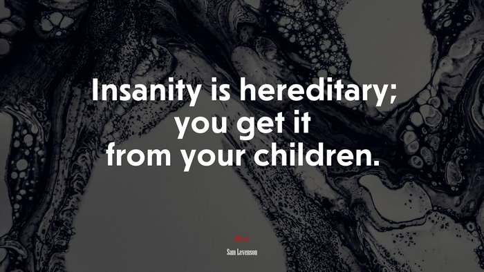 Insanity is hereditary; you get it from your children. | Sam Levenson quote