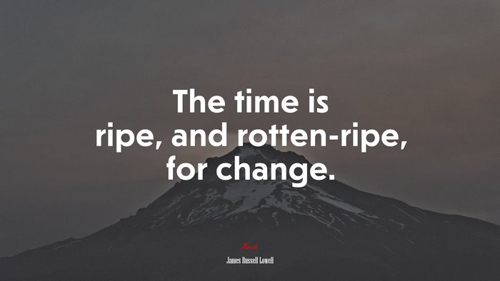The time is ripe, and rotten-ripe, for change. | James Russell Lowell quote