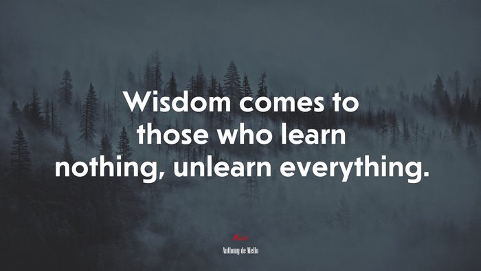 Wisdom comes to those who learn nothing, unlearn everything. | Anthony de Mello quote
