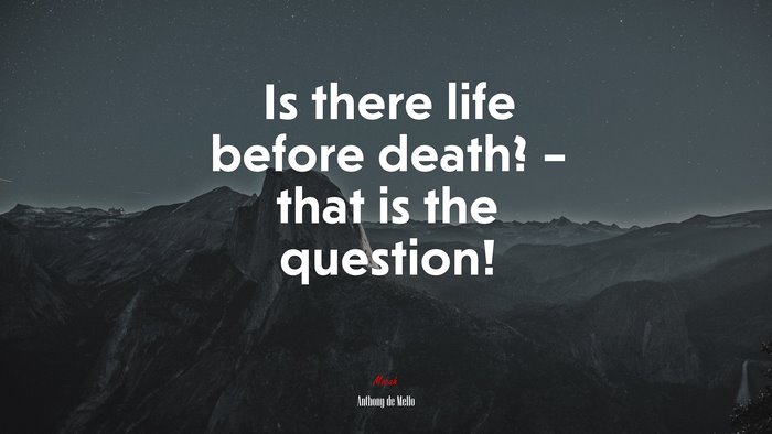Is there life before death? – that is the question! | Anthony de Mello quote