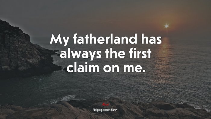 My fatherland has always the first claim on me. | Wolfgang Amadeus Mozart quote