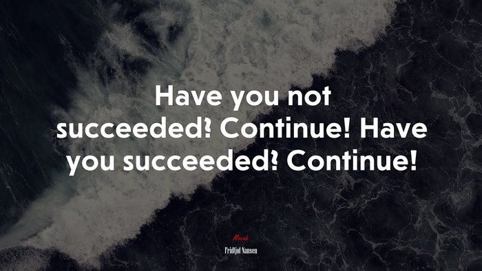Have you not succeeded? Continue! Have you succeeded? Continue! | Fridtjof Nansen quote