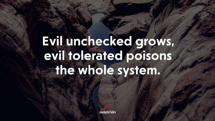 Evil unchecked grows, evil tolerated poisons the whole system. | Jawaharlal Nehru quote