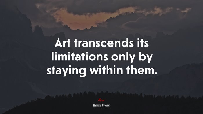 Art transcends its limitations only by staying within them. | Flannery OConnor quote
