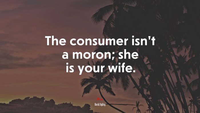 The consumer isn’t a moron; she is your wife. | David Ogilvy quote