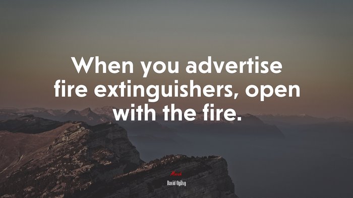 When you advertise fire extinguishers, open with the fire. | David Ogilvy quote