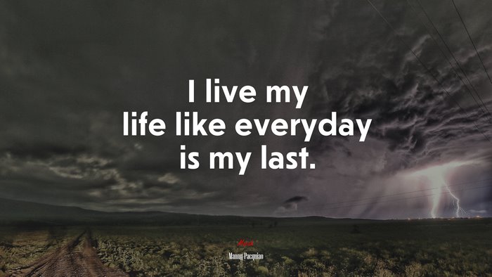 I live my life like everyday is my last. | Manny Pacquiao quote