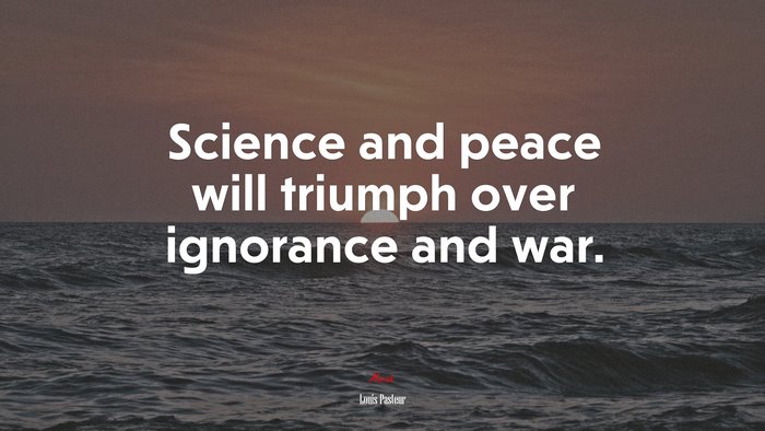 Science and peace will triumph over ignorance and war. | Louis Pasteur quote